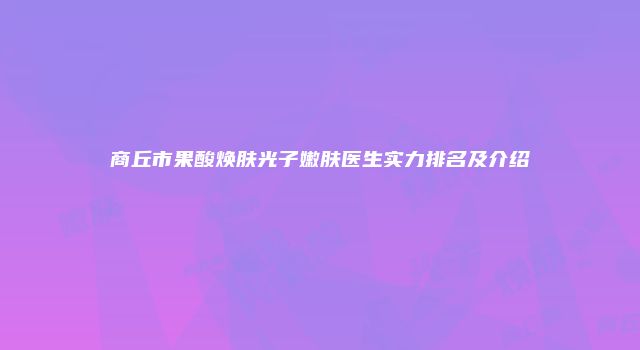 商丘市果酸焕肤光子嫩肤医生实力排名及介绍