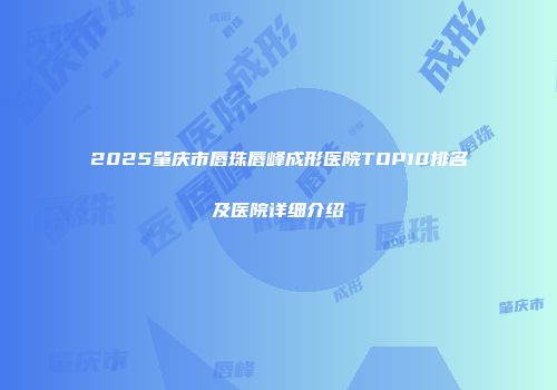2025肇庆市唇珠唇峰成形医院TOP10排名及医院详细介绍