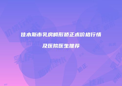 佳木斯市乳房畸形矫正术价格行情及医院医生推荐