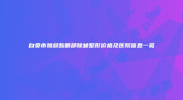 自贡市玻尿酸眼部除皱整形价格及医院信息一览
