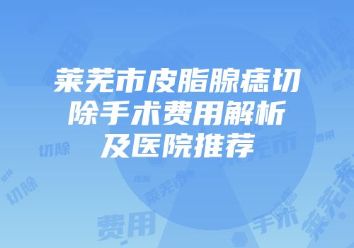莱芜市皮脂腺痣切除手术费用解析及医院推荐