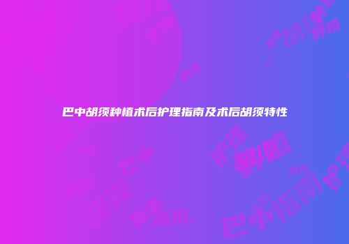 巴中胡须种植术后护理指南及术后胡须特性