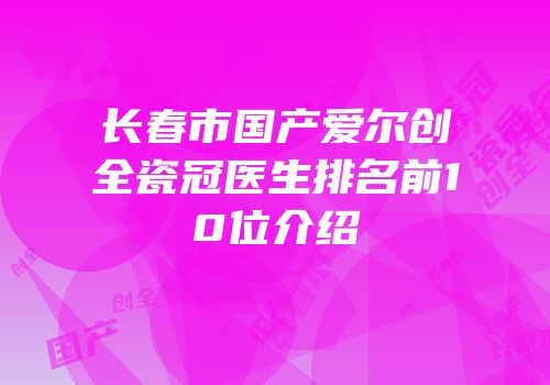 长春市国产爱尔创全瓷冠医生排名前10位介绍