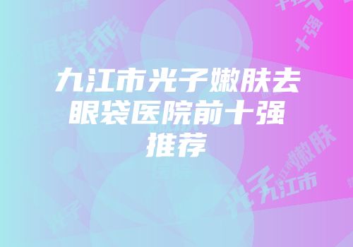 九江市光子嫩肤去眼袋医院前十强推荐