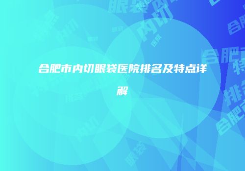 合肥市内切眼袋医院排名及特点详解