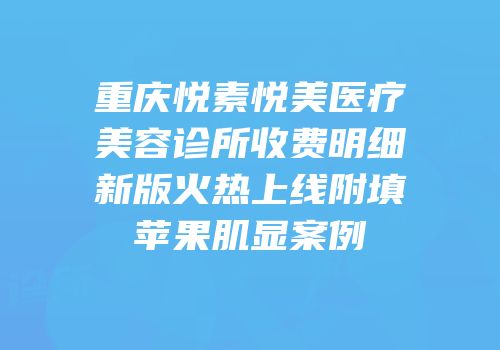 重庆悦素悦美医疗美容诊所收费明细新版火热上线附填苹果肌显案例