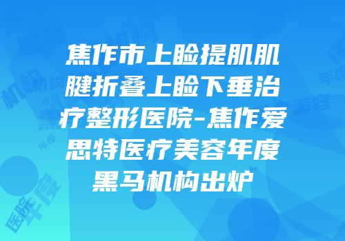 焦作市上睑提肌肌腱折叠上睑下垂治疗整形医院-焦作爱思特医疗美容年度黑马机构出炉