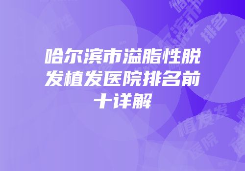 哈尔滨市溢脂性脱发植发医院排名前十详解