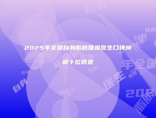 2025年全国自身脂肪隆鼻医生口碑榜前十位概览