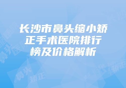 长沙市鼻头缩小矫正手术医院排行榜及价格解析