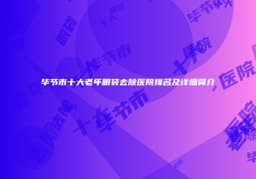 毕节市十大老年眼袋去除医院排名及详细简介