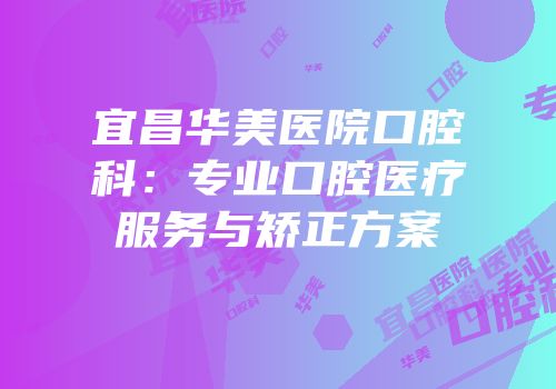 宜昌华美医院口腔科：专业口腔医疗服务与矫正方案