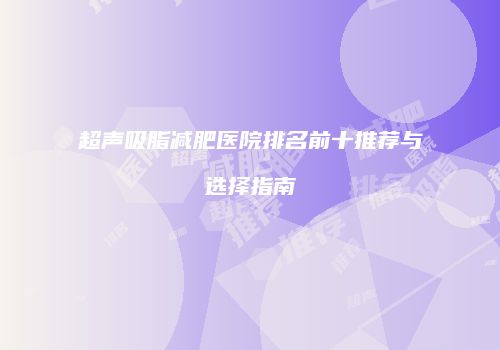 超声吸脂减肥医院排名前十推荐与选择指南