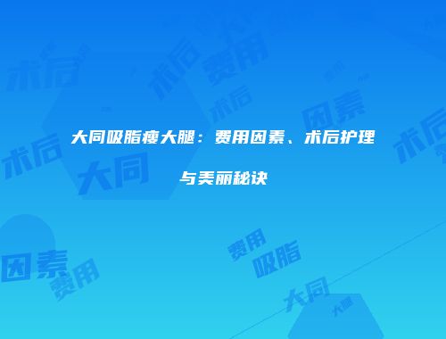 大同吸脂瘦大腿：费用因素、术后护理与美丽秘诀