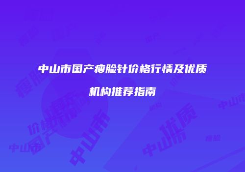 中山市国产瘦脸针价格行情及优质机构推荐指南