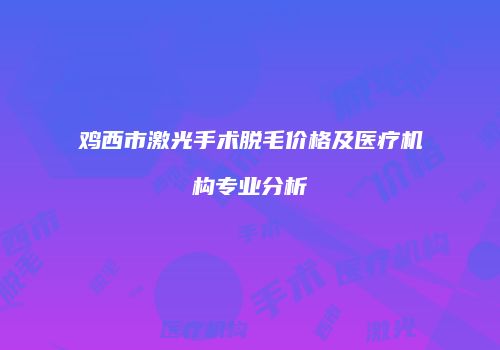 鸡西市激光手术脱毛价格及医疗机构专业分析