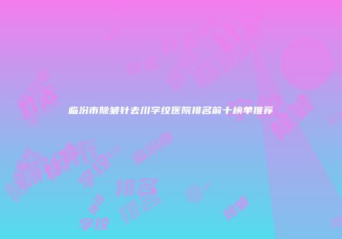 临汾市除皱针去川字纹医院排名前十榜单推荐