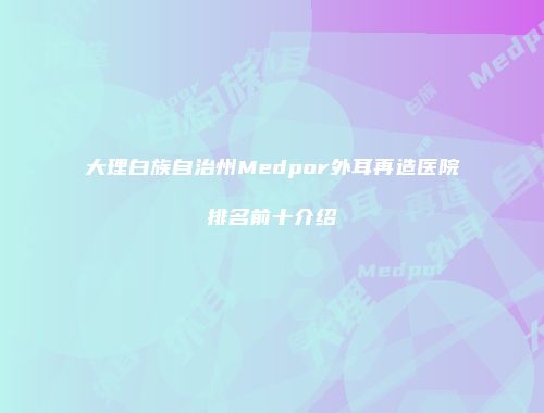 大理白族自治州Medpor外耳再造医院排名前十介绍