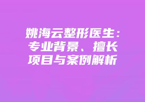 姚海云整形医生：专业背景、擅长项目与案例解析
