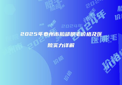 2025年泰州市脸部脱毛价格及医院实力详解