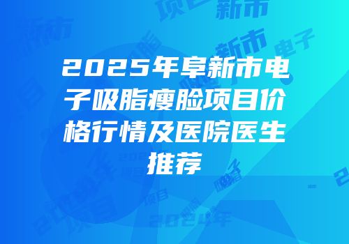 2025年阜新市电子吸脂瘦脸项目价格行情及医院医生推荐