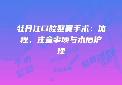 牡丹江口腔整复手术：流程、注意事项与术后护理