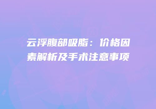云浮腹部吸脂：价格因素解析及手术注意事项