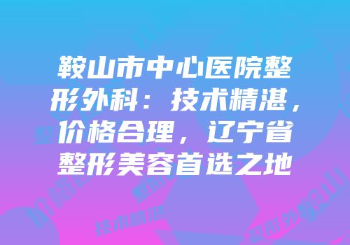 鞍山市中心医院整形外科：技术精湛，价格合理，辽宁省整形美容首选之地