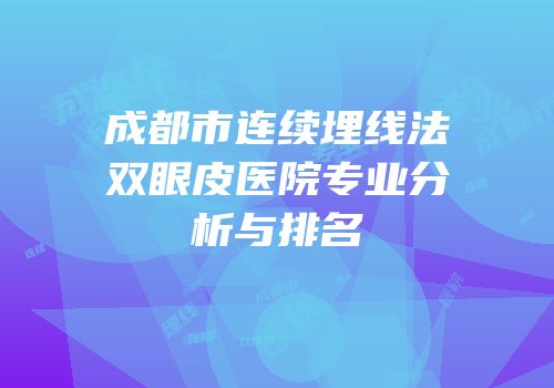 成都市连续埋线法双眼皮医院专业分析与排名