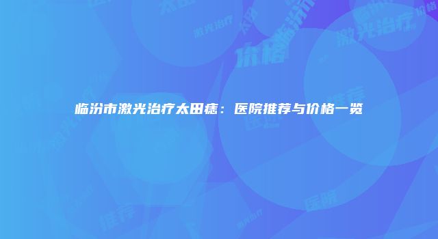 临汾市激光治疗太田痣：医院推荐与价格一览