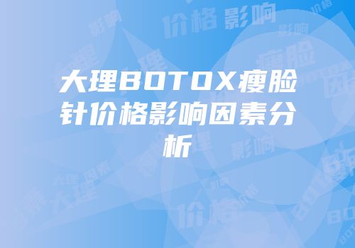 大理BOTOX瘦脸针价格影响因素分析