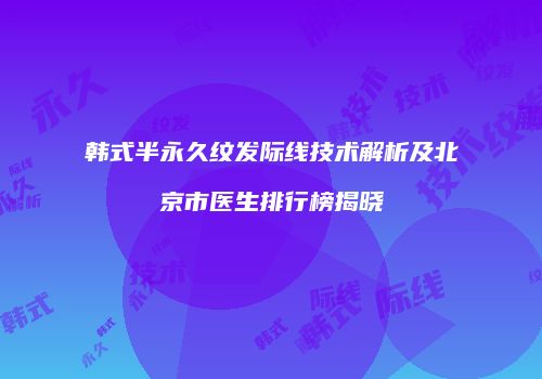 韩式半永久纹发际线技术解析及北京市医生排行榜揭晓