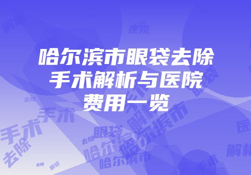 哈尔滨市眼袋去除手术解析与医院费用一览