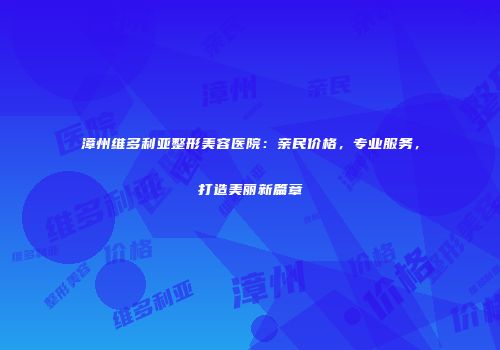 漳州维多利亚整形美容医院：亲民价格，专业服务，打造美丽新篇章
