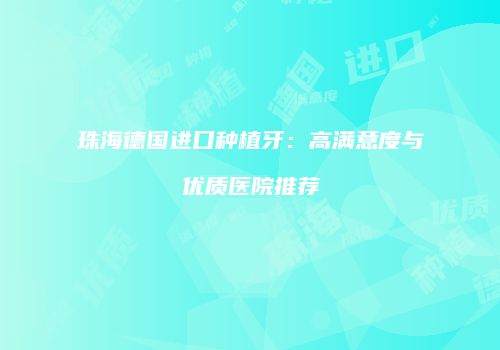 珠海德国进口种植牙：高满意度与优质医院推荐
