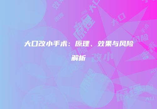 大口改小手术：原理、效果与风险解析