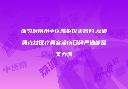 都匀黔南州中医院整形美容科,荔波奥克拉医疗美容诊所口碑严选都是实力派