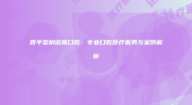 四平梨树诺雅口腔：专业口腔医疗服务与案例解析