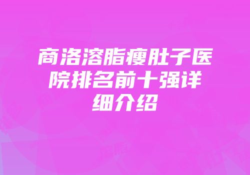 商洛溶脂瘦肚子医院排名前十强详细介绍