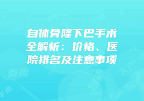 自体骨隆下巴手术全解析：价格、医院排名及注意事项