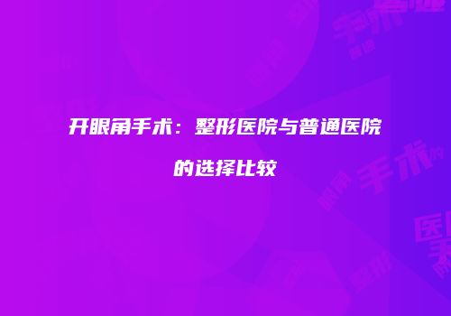 开眼角手术：整形医院与普通医院的选择比较
