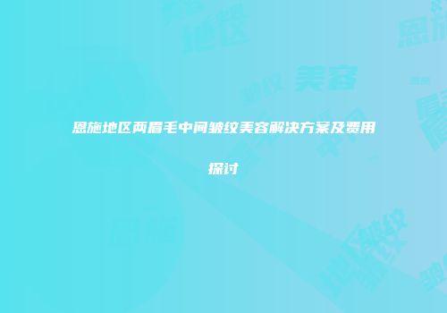 恩施地区两眉毛中间皱纹美容解决方案及费用探讨