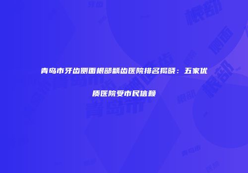 青岛市牙齿侧面根部龋齿医院排名揭晓：五家优质医院受市民信赖