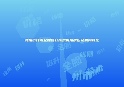 滁州市线雕全脸提升技术价格解析及机构对比