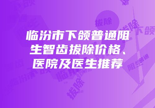 临汾市下颌普通阻生智齿拔除价格、医院及医生推荐
