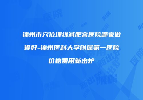 锦州市穴位埋线减肥容医院哪家做得好-锦州医科大学附属第一医院价格费用新出炉