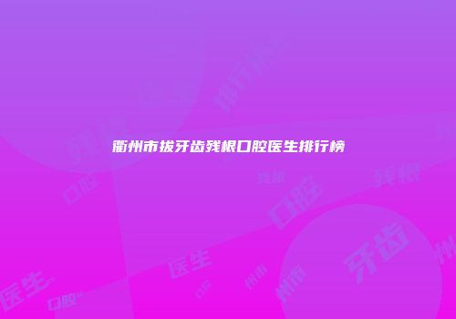 衢州市拔牙齿残根口腔医生排行榜