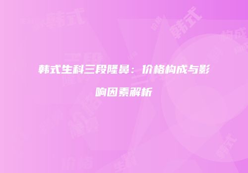 韩式生科三段隆鼻：价格构成与影响因素解析