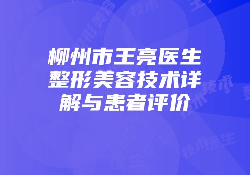 柳州市王亮医生整形美容技术详解与患者评价