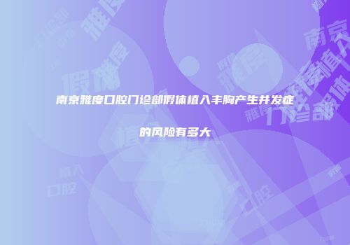 南京雅度口腔门诊部假体植入丰胸产生并发症的风险有多大